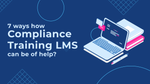Why do organizations need compliance training & 7 ways how a compliance training LMS can be of help?