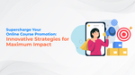 Supercharge Your Online Course Promotion: Innovative Strategies for Maximum Impact